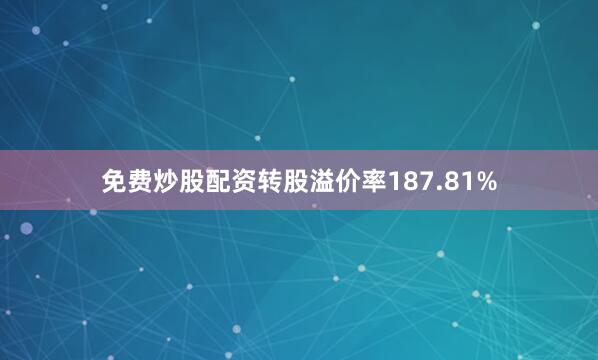 免费炒股配资转股溢价率187.81%