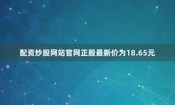 配资炒股网站官网正股最新价为18.65元