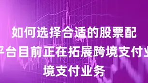 如何选择合适的股票配资平台目前正在拓展跨境支付业务