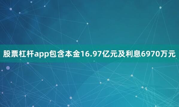 股票杠杆app包含本金16.97亿元及利息6970万元