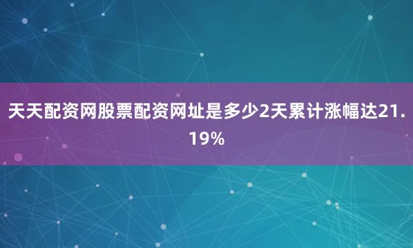 天天配资网股票配资网址是多少2天累计涨幅达21.19%