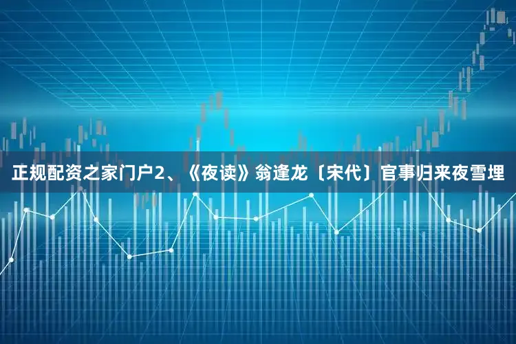 正规配资之家门户2、《夜读》翁逢龙〔宋代〕官事归来夜雪埋