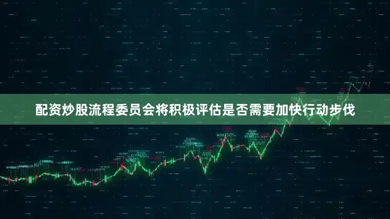 配资炒股流程委员会将积极评估是否需要加快行动步伐