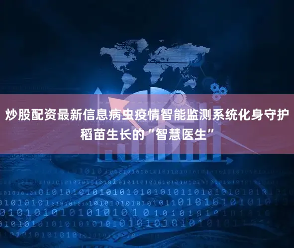 炒股配资最新信息病虫疫情智能监测系统化身守护稻苗生长的“智慧医生”
