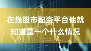 在线股市配资平台他就知道是一个什么情况