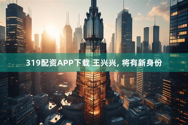 319配资APP下载 王兴兴, 将有新身份