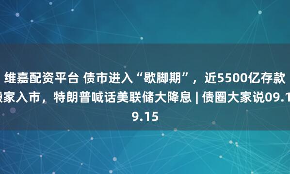维嘉配资平台 债市进入“歇脚期”，近5500亿存款搬家入市，特朗普喊话美联储大降息 | 债圈大家说09.15