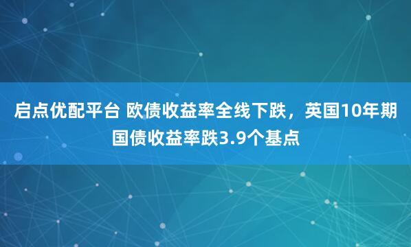 启点优配平台 欧债收益率全线下跌，英国10年期国债收益率跌3.9个基点
