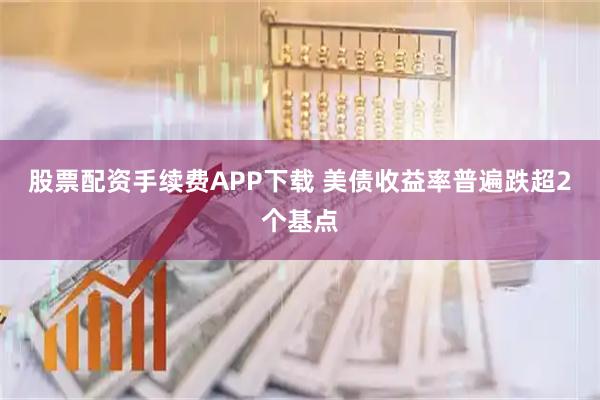 股票配资手续费APP下载 美债收益率普遍跌超2个基点
