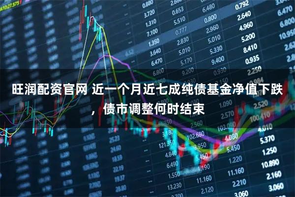 旺润配资官网 近一个月近七成纯债基金净值下跌，债市调整何时结束