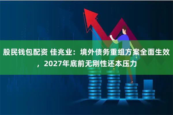 股民钱包配资 佳兆业：境外债务重组方案全面生效，2027年底前无刚性还本压力