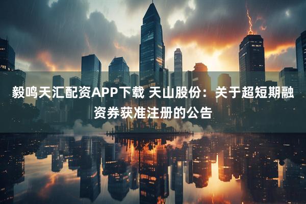 毅鸣天汇配资APP下载 天山股份：关于超短期融资券获准注册的公告