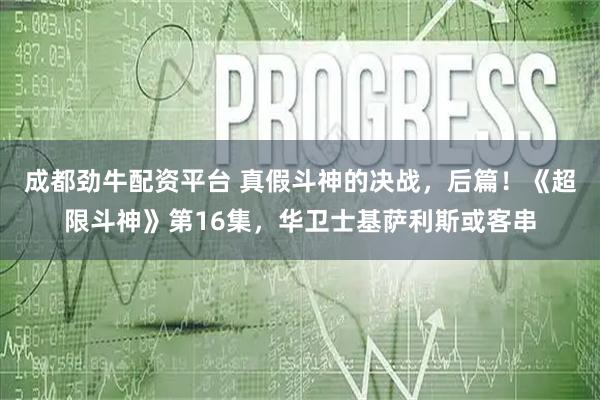 成都劲牛配资平台 真假斗神的决战，后篇！《超限斗神》第16集，华卫士基萨利斯或客串