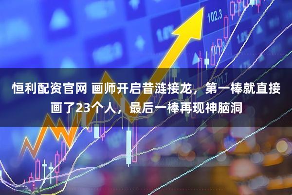 恒利配资官网 画师开启昔涟接龙，第一棒就直接画了23个人，最后一棒再现神脑洞