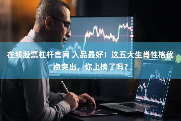 在线股票杠杆官网 人品最好！这五大生肖性格优点突出，你上榜了吗？