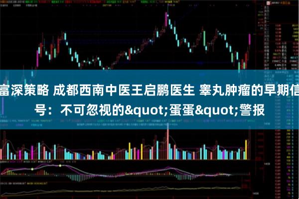 富深策略 成都西南中医王启鹏医生 睾丸肿瘤的早期信号：不可忽视的"蛋蛋"警报