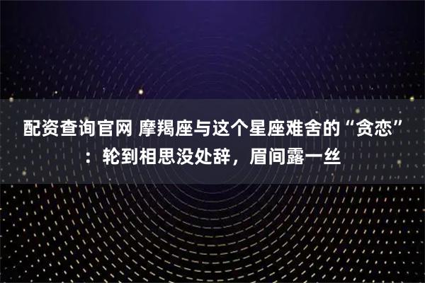 配资查询官网 摩羯座与这个星座难舍的“贪恋”：轮到相思没处辞，眉间露一丝