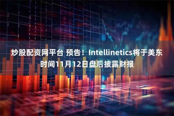 炒股配资网平台 预告！Intellinetics将于美东时间11月12日盘后披露财报