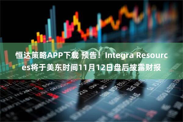 恒达策略APP下载 预告！Integra Resources将于美东时间11月12日盘后披露财报