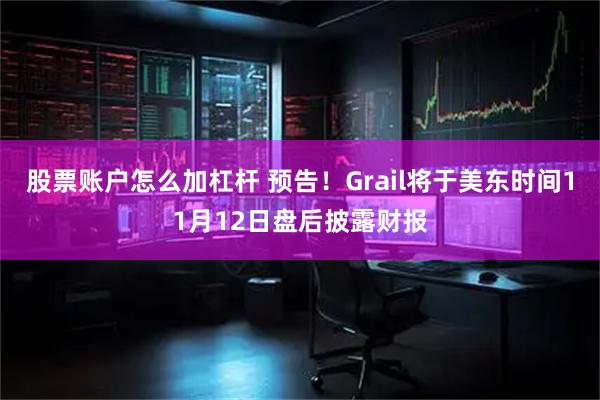 股票账户怎么加杠杆 预告！Grail将于美东时间11月12日盘后披露财报