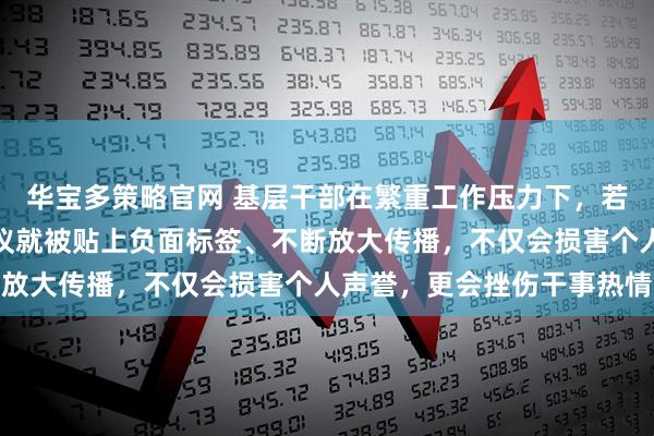 华宝多策略官网 基层干部在繁重工作压力下，若仅因一次失误、一个争议就被贴上负面标签、不断放大传播，不仅会损害个人声誉，更会挫伤干事热情