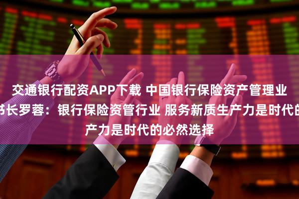 交通银行配资APP下载 中国银行保险资产管理业协会副秘书长罗蓉：银行保险资管行业 服务新质生产力是时代的必然选择
