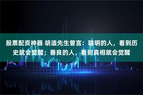 股票配资神器 胡适先生曾言：聪明的人，看到历史就会觉醒；善良的人，看到真相就会觉醒