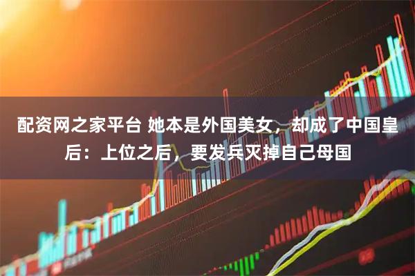 配资网之家平台 她本是外国美女，却成了中国皇后：上位之后，要发兵灭掉自己母国