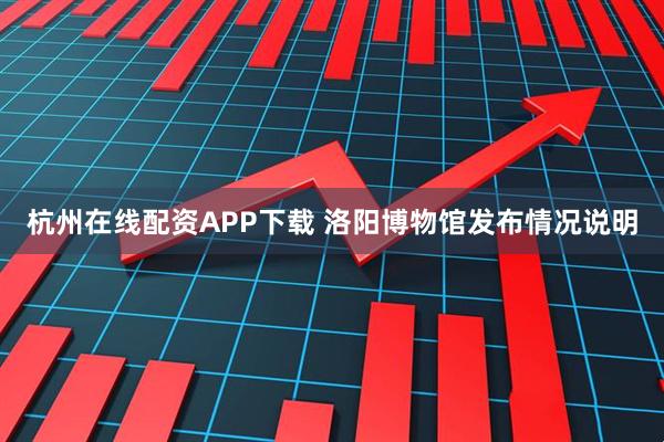 杭州在线配资APP下载 洛阳博物馆发布情况说明