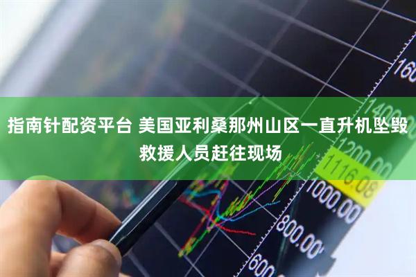 指南针配资平台 美国亚利桑那州山区一直升机坠毁 救援人员赶往现场