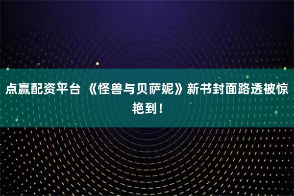 点赢配资平台 《怪兽与贝萨妮》新书封面路透被惊艳到！