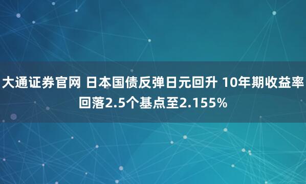 大通证券官网 日本国债反弹日元回升 10年期收益率回落2.5个基点至2.155%