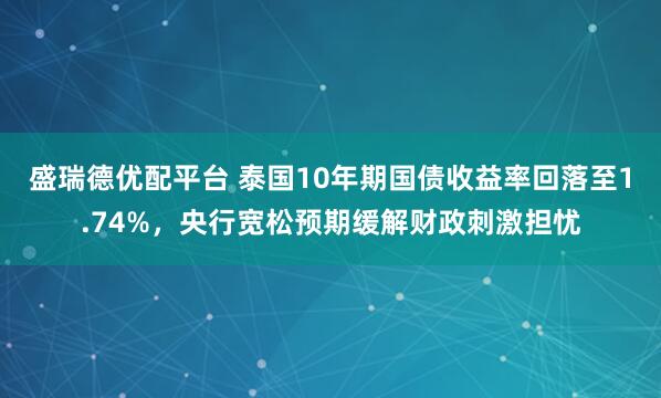 盛瑞德优配平台 泰国10年期国债收益率回落至1.74%，央行宽松预期缓解财政刺激担忧