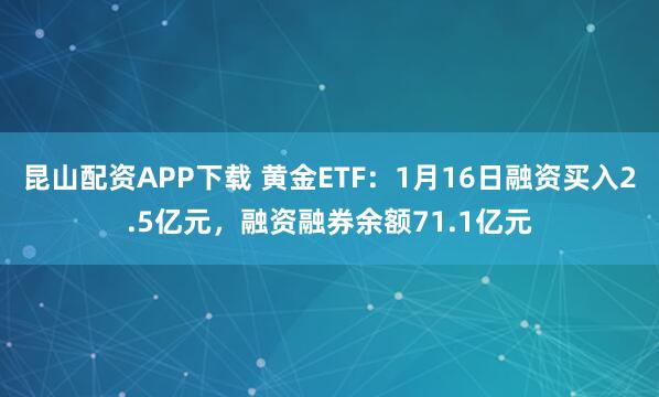 昆山配资APP下载 黄金ETF：1月16日融资买入2.5亿元，融资融券余额71.1亿元