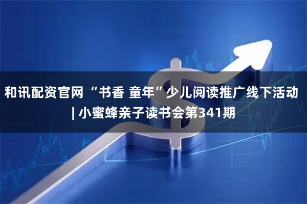 和讯配资官网 “书香 童年”少儿阅读推广线下活动 | 小蜜蜂亲子读书会第341期