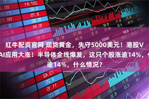 红牛配资官网 现货黄金，失守5000美元！港股V型反转，AI应用大涨！半导体全线爆发，这只个股涨逾14%，什么情况？