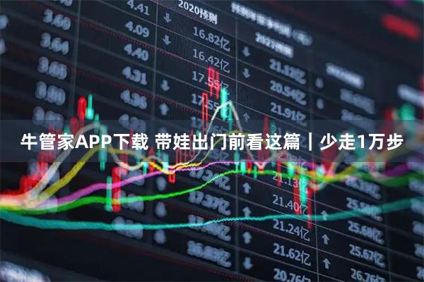 牛管家APP下载 带娃出门前看这篇｜少走1万步