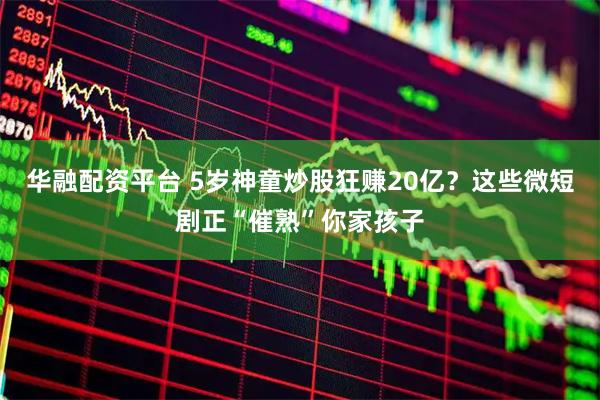 华融配资平台 5岁神童炒股狂赚20亿？这些微短剧正“催熟”你家孩子