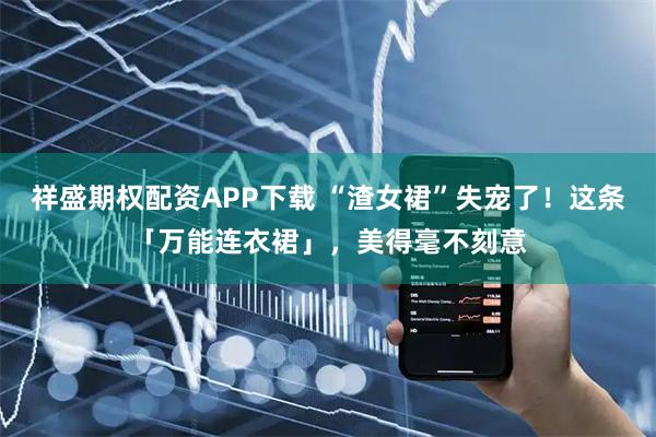 祥盛期权配资APP下载 “渣女裙”失宠了！这条「万能连衣裙」，美得毫不刻意