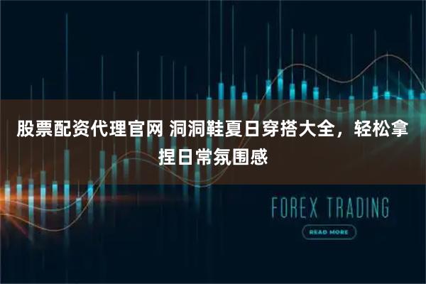 股票配资代理官网 洞洞鞋夏日穿搭大全，轻松拿捏日常氛围感
